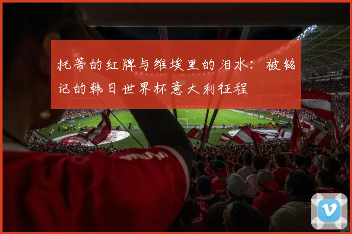托蒂的红牌与维埃里的泪水：被铭记的韩日世界杯意大利征程