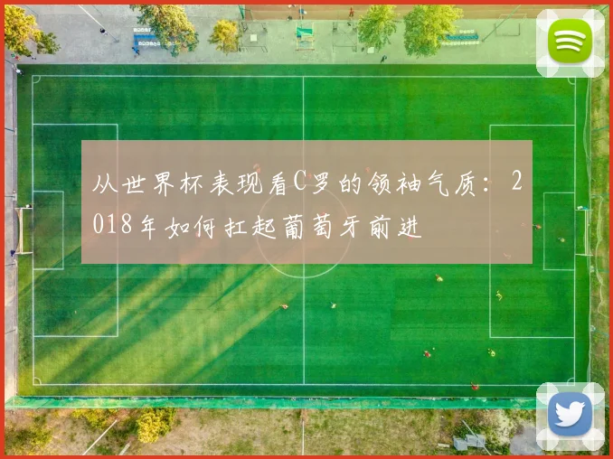 从世界杯表现看C罗的领袖气质：2018年如何扛起葡萄牙前进