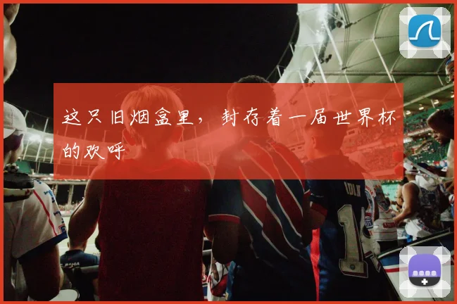 这只旧烟盒里，封存着一届世界杯的欢呼