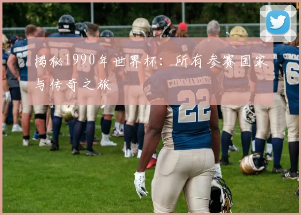 揭秘1990年世界杯：所有参赛国家与传奇之旅