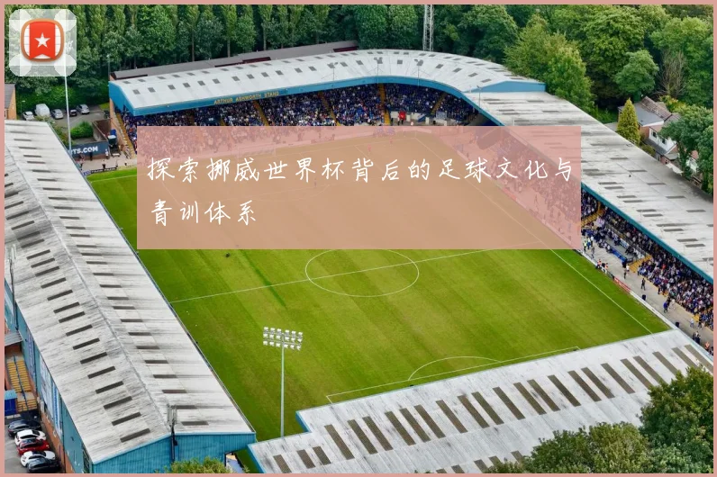 探索挪威世界杯背后的足球文化与青训体系