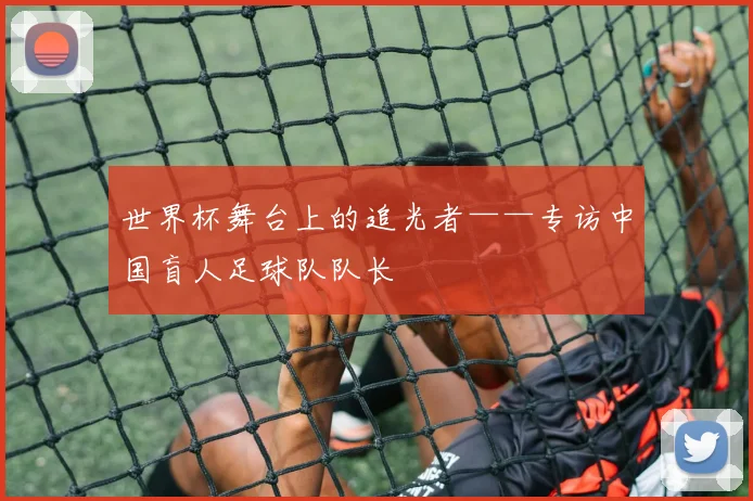 世界杯舞台上的追光者——专访中国盲人足球队队长