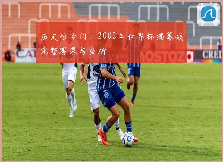 历史性冷门！2002年世界杯揭幕战完整赛果与分析