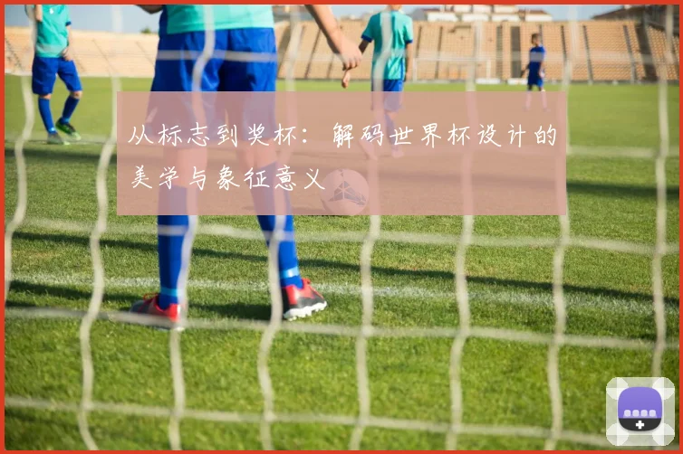 从标志到奖杯：解码世界杯设计的美学与象征意义
